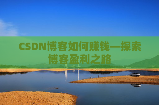 CSDN博客如何赚钱—探索博客盈利之路